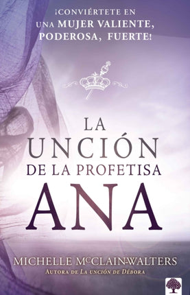 La unción de la profetisa Ana: ¡Conviértete en una mujer valiente, poderosa, ¡Fu erte! / The Anna Anointing: Become a Woman of Boldness, Power and Strength