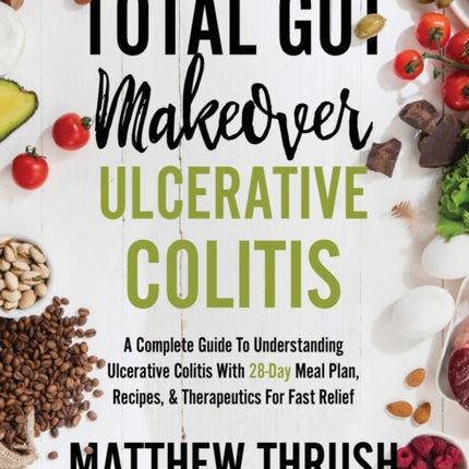 Total Gut Makeover: Ulcerative Colitis: A Complete Guide To Understanding Ulcerative Colitis With 28-Day Meal Plan, Recipes, & Therapeutics For Fast Relief