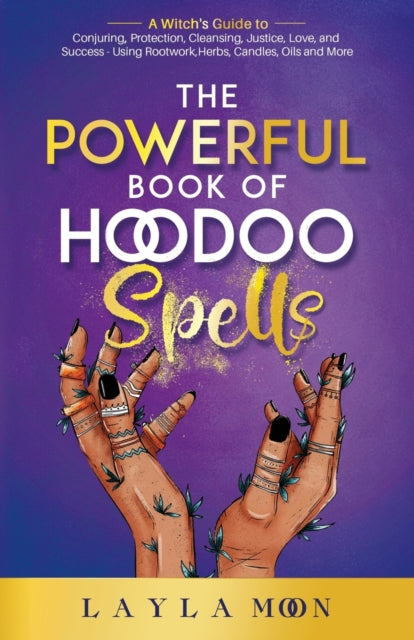 The Powerful Book of Hoodoo Spells: A Witch's Guide to Conjuring, Protection, Cleansing, Justice, Love, and Success - Using Rootwork, Herbs, Candles, Oils and More