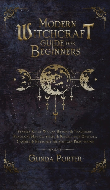 Modern Witchcraft Guide for Beginners: Starter Kit of Wiccan History & Traditions; Practical Magick, Spells & Rituals with Crystals, Candles, & Herbs for the Solitary Practitioner