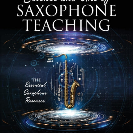 The Science and Art of Saxophone Teaching: The Essential Saxophone Resource