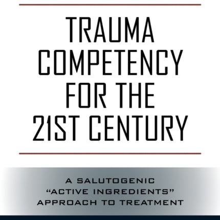 Trauma Competency for the 21st Century: A Salutogenic  Active Ingredients  Approach to Treatment