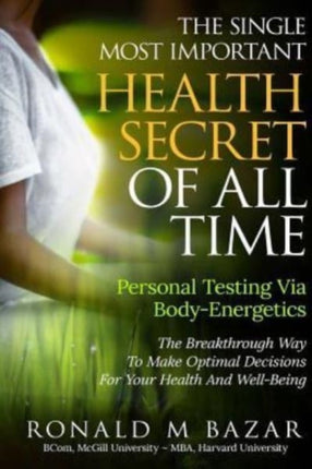 The Single Most Important Health Secret Of All Time: Personal Testing Via Body-Energetics: The Breakthrough Way To Make Optimal Decisions For Your Health and Well-Being