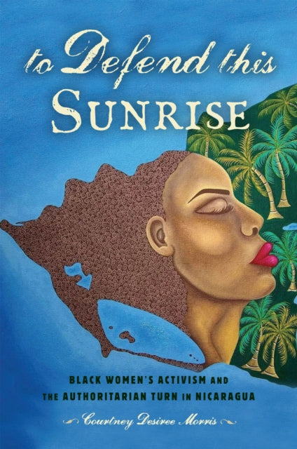 To Defend This Sunrise: Black Women’s Activism and the Authoritarian Turn in Nicaragua