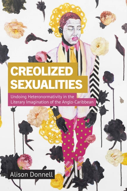 Creolized Sexualities: Undoing Heteronormativity in the Literary Imagination of the Anglo-Caribbean