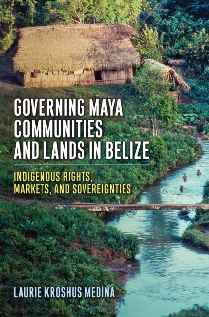 Governing Maya Communities and Lands in Belize  Indigenous Rights Markets and Sovereignties