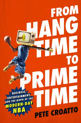 From Hang Time to Prime Time: Business, Entertainment, and the Birth of the Modern-Day NBA