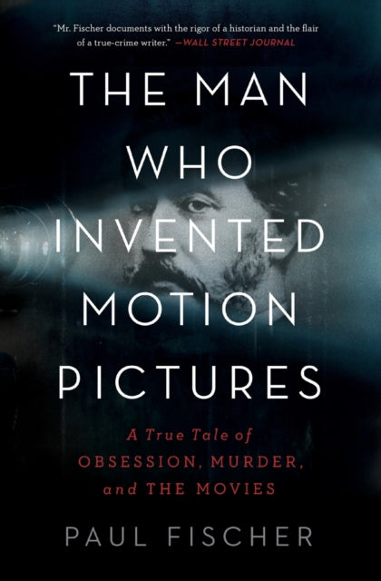 The Man Who Invented Motion Pictures: A True Tale of Obsession, Murder, and the Movies