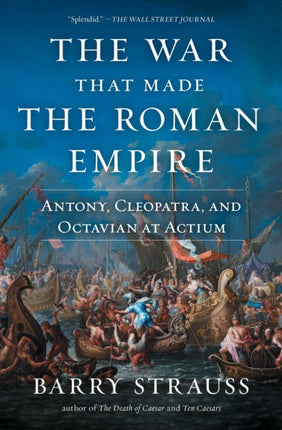 The War That Made the Roman Empire: Antony, Cleopatra, and Octavian at Actium