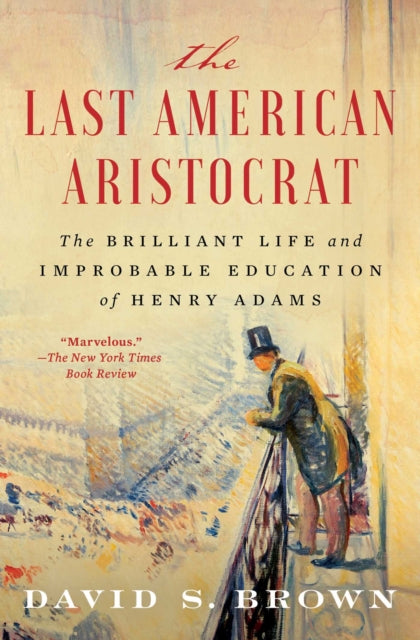 The Last American Aristocrat: The Brilliant Life and Improbable Education of Henry Adams