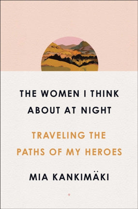 The Women I Think About at Night Traveling the Paths of My Heroes