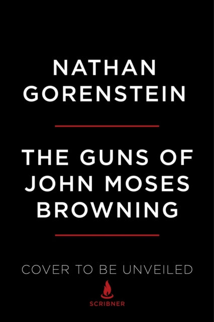 The Guns of John Moses Browning: The Remarkable Story of the Inventor Whose Firearms Changed the World