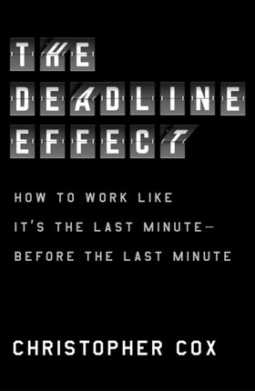 The Deadline Effect: How to Work Like It's the Last Minute--Before the Last Minute