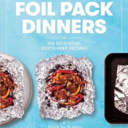 Foil Pack Dinners: 100 Delicious, Quick-Prep Recipes for the Grill and Oven: A Cookbook