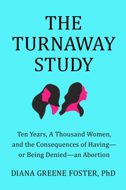 The Turnaway Study: Ten Years, a Thousand Women, and the Consequences of Having--Or Being Denied--An Abortion