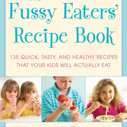 The Fussy Eaters' Recipe Book: 135 Quick, Tasty, and Healthy Recipes That Your Kids Will Actually Eat