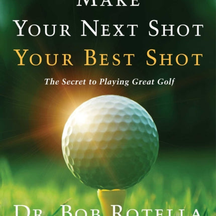 Make Your Next Shot Your Best Shot: The Secret to Playing Great Golf