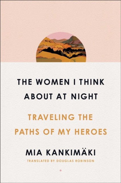 The Women I Think About at Night: Traveling the Paths of My Heroes