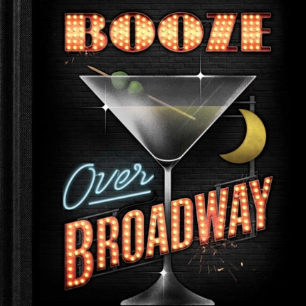 Booze Over Broadway: 50 Cocktails for Theatre Lovers