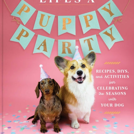 Life's a Puppy Party: Recipes, DIYs, and Activities for Celebrating the Seasons with Your Dog