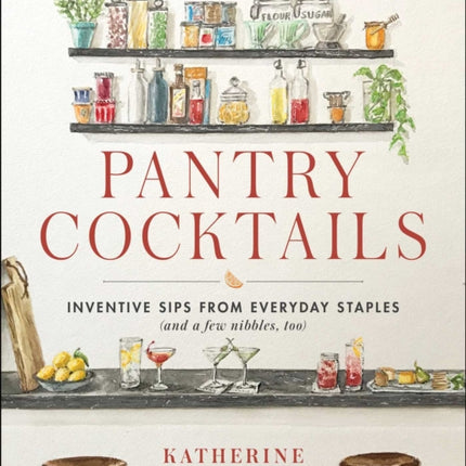 Pantry Cocktails: Inventive Sips from Everyday Staples (and a Few Nibbles Too)