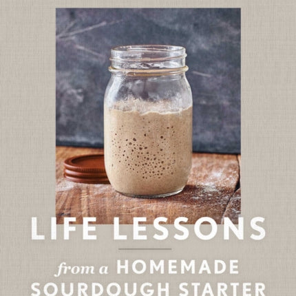 Life Lessons from a Homemade Sourdough Starter: Teachings in Happiness with the One & Only Sourdough Recipe