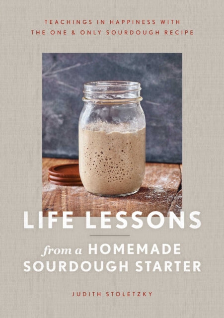 Life Lessons from a Homemade Sourdough Starter: Teachings in Happiness with the One & Only Sourdough Recipe