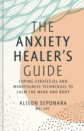 The Anxiety Healer's Guide: Coping Strategies and Mindfulness Techniques to Calm the Mind and Body