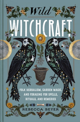 Wild Witchcraft: Folk Herbalism, Garden Magic, and Foraging for Spells, Rituals, and Remedies