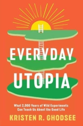 Everyday Utopia: What 2,000 Years of Wild Experiments Can Teach Us about the Good Life