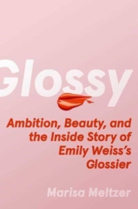 Glossy: Ambition, Beauty, and the Inside Story of Emily Weiss's Glossier