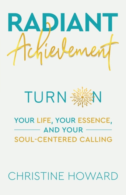 Radiant Achievement: Turn on Your Life, Your Essence, and Your Soul-Centered Calling