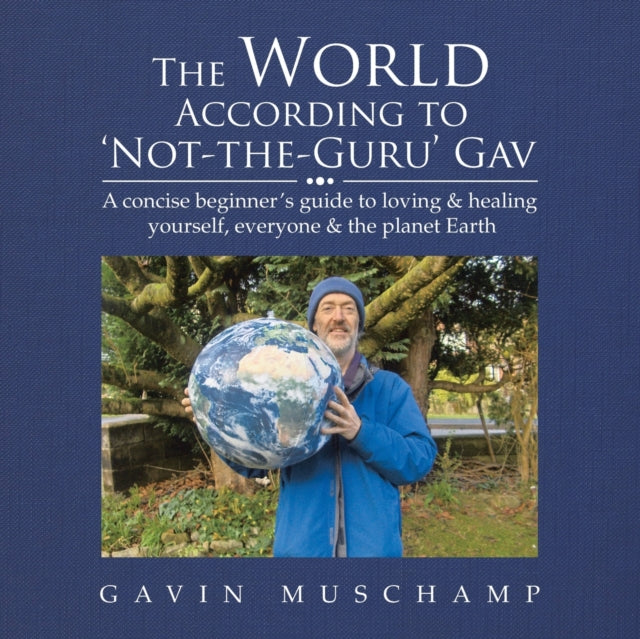 The World According to 'Not-The-Guru' Gav: A Concise Beginner's Guide to Loving & Healing Yourself, Everyone & the Planet Earth