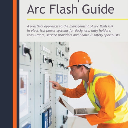 The European Arc Flash Guide: A Practical Approach to the Management of Arc Flash Risk in Electrical Power Systems for Designers, Duty Holders, Consultants, Service Providers and Health & Safety Specialists