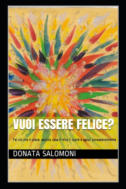 Vuoi essere felice?: Fai ciò che ti piace, ascolta cosa ti dice il cuore e agisci consapevolmente