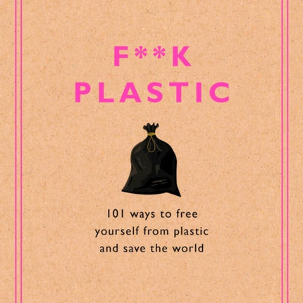 F**k Plastic: 101 Ways to Free Yourself from Plastic and Save the World