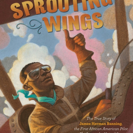 Sprouting Wings: The True Story of James Herman Banning, the First African American Pilot to Fly Across the United States