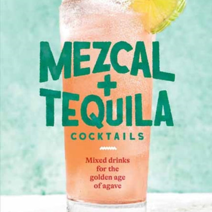 Mezcal and Tequila Cocktails: Mixed Drinks for the Golden Age of Agave