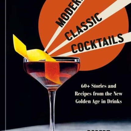 Modern Classic Cocktails: 60+ Stories and Recipes from the New Golden Age in Drinks