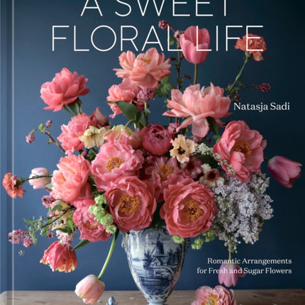 A Sweet Floral Life: Romantic Arrangements for Fresh and Sugar Flowers: A Floral Décor Book