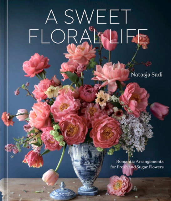 A Sweet Floral Life: Romantic Arrangements for Fresh and Sugar Flowers: A Floral Décor Book