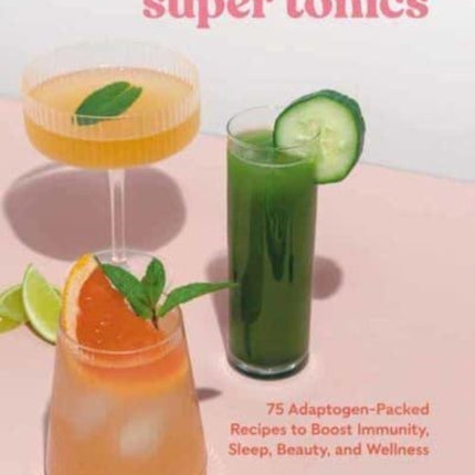 Super Tonics: 75 Adaptogen-Packed Recipes to Boost Immunity, Sleep, Beauty, and Wellness