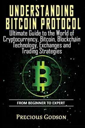 Understanding Bitcoin Protocol: Ultimate Guide to the World of Crypto currency, Bitcoin, Blockchain Technology, Exchanges and Trading strategies