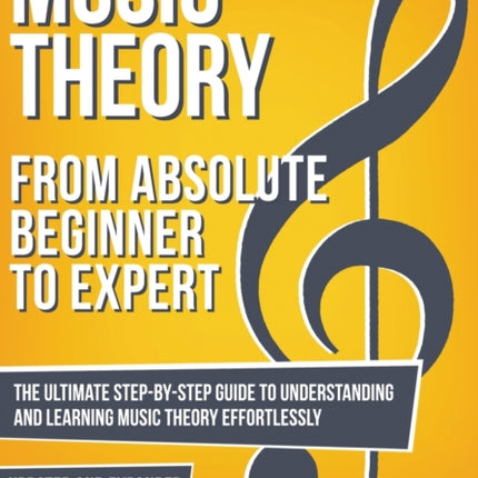 Music Theory: From Beginner to Expert - The Ultimate Step-By-Step Guide to Understanding and Learning Music Theory Effortlessly