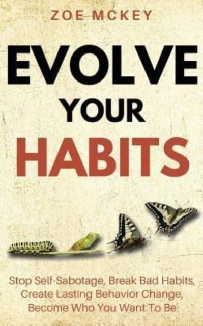 Evolve Your Habits: Stop Self-Sabotage, Break Bad Habits, Create Lasting Behavior Change, Become Who You Want To Be