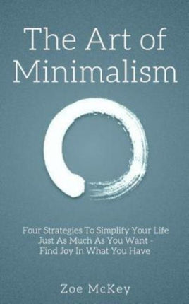 The Art of Minimalism: Four Strategies To Simplify Your Life Just As Much As You Want - Find Joy In What You Have