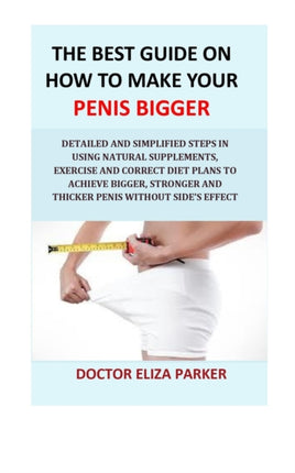 The Best Guide On How To Make Your Penis Bigger: Detailed Step in Getting The Easy Way of Using Natural Supplements, Exercise and Correct Diet Plans to Achieve Bigger, Stronger and Thicker Penis Legally & Cheap.