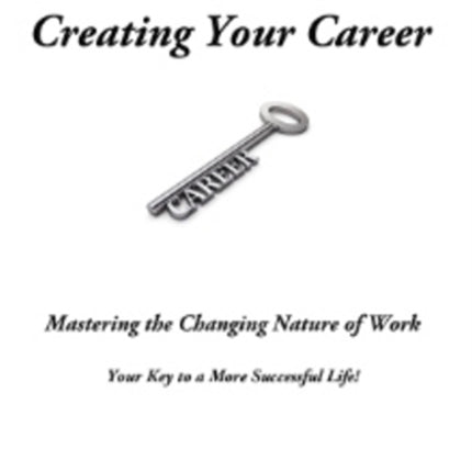 Creating Your Career: Mastering the Changing Nature of Work Your Key to a More Successful Life!