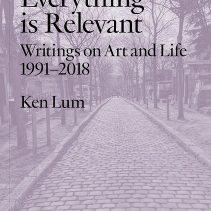 Everything is Relevant: Writings on Art and Life, 1991-2018