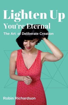 Lighten Up, You're Eternal: A Compassionate Guide to Deliberate Creation